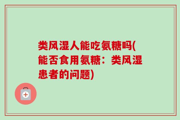 类风湿人能吃氨糖吗(能否食用氨糖：类风湿患者的问题)