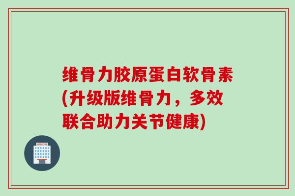 维骨力胶原蛋白软骨素(升级版维骨力，多效联合助力关节健康)
