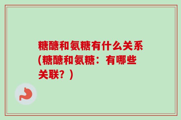 糖醣和氨糖有什么关系(糖醣和氨糖：有哪些关联？)