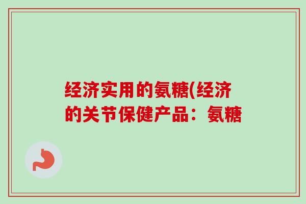 经济实用的氨糖(经济的关节保健产品：氨糖