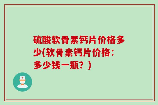 硫酸软骨素钙片价格多少(软骨素钙片价格：多少钱一瓶？)