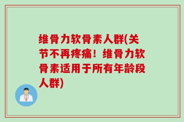 维骨力软骨素人群(关节不再疼痛！维骨力软骨素适用于所有年龄段人群)
