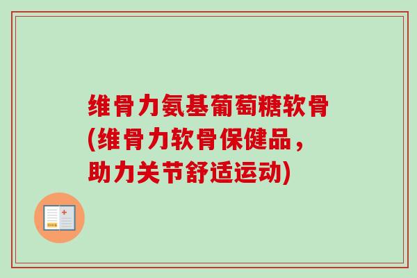 维骨力氨基葡萄糖软骨(维骨力软骨保健品，助力关节舒适运动)