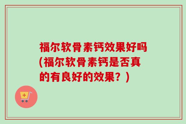 福尔软骨素钙效果好吗(福尔软骨素钙是否真的有良好的效果?) 福尔软骨素钙效果好吗(福尔软骨素钙是否真的有良好的效果?)