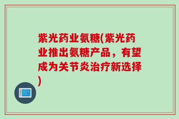 紫光药业氨糖(紫光药业推出氨糖产品,有望成为新选择) 紫光药业氨糖(紫光药业推出氨糖产品,有望成为新选择)