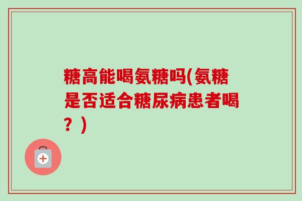 糖高能喝氨糖吗(氨糖是否适合糖尿病患者喝？)