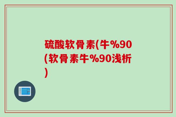 硫酸软骨素(牛%90(软骨素牛%90浅析)