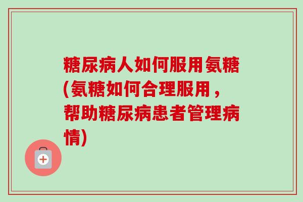 糖尿病人如何服用氨糖(氨糖如何合理服用，帮助糖尿病患者管理病情)
