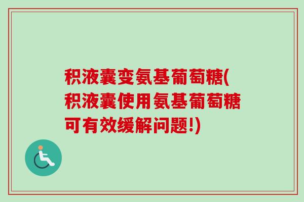 积液囊变氨基葡萄糖(积液囊使用氨基葡萄糖可有效缓解问题!)