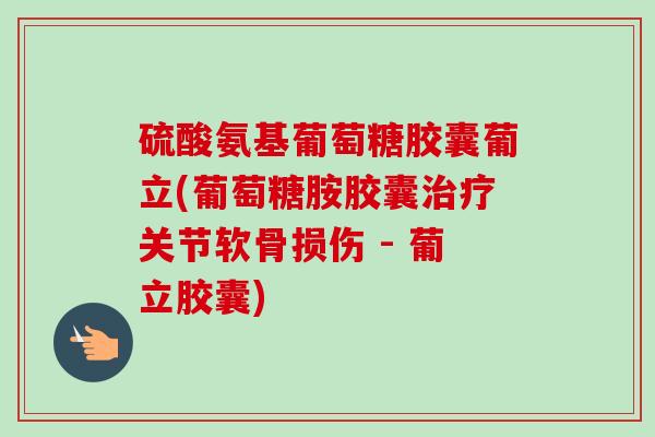 硫酸氨基葡萄糖胶囊葡立(葡萄糖胺胶囊治疗关节软骨损伤 - 葡立胶囊)