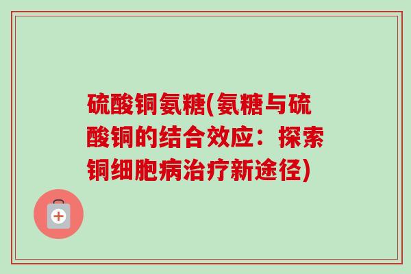 硫酸铜氨糖(氨糖与硫酸铜的结合效应：探索铜细胞病治疗新途径)