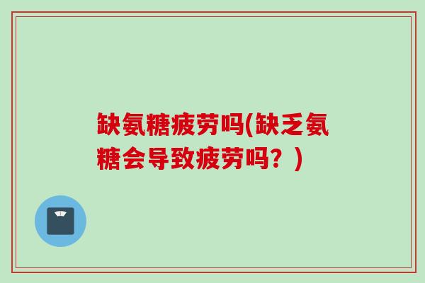缺氨糖疲劳吗(缺乏氨糖会导致疲劳吗？)