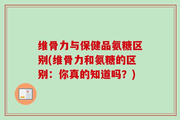 维骨力与保健品氨糖区别(维骨力和氨糖的区别：你真的知道吗？)