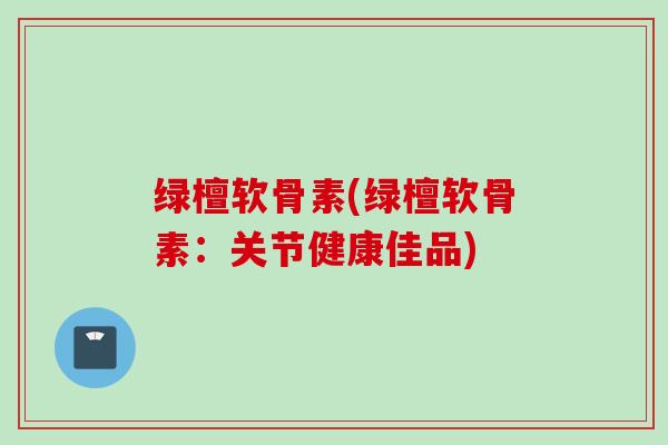 绿檀软骨素(绿檀软骨素：关节健康佳品)