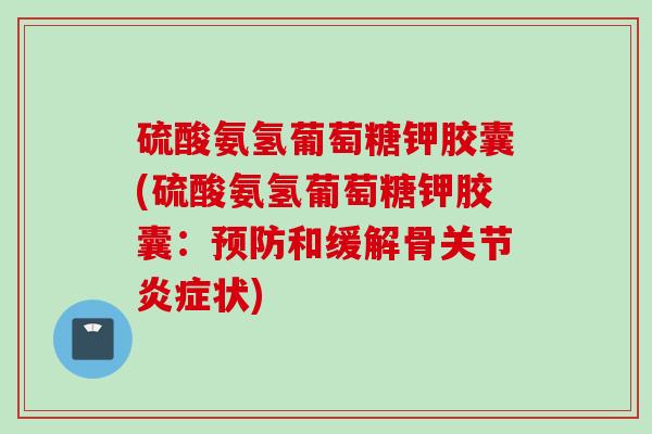 硫酸氨氢葡萄糖钾胶囊(硫酸氨氢葡萄糖钾胶囊：预防和缓解骨关节炎症状)