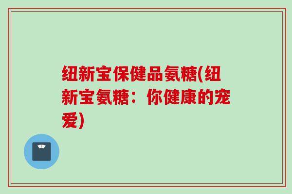 纽新宝保健品氨糖(纽新宝氨糖：你健康的宠爱)