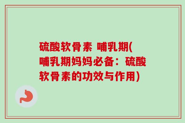 硫酸软骨素 哺乳期(哺乳期妈妈必备：硫酸软骨素的功效与作用)