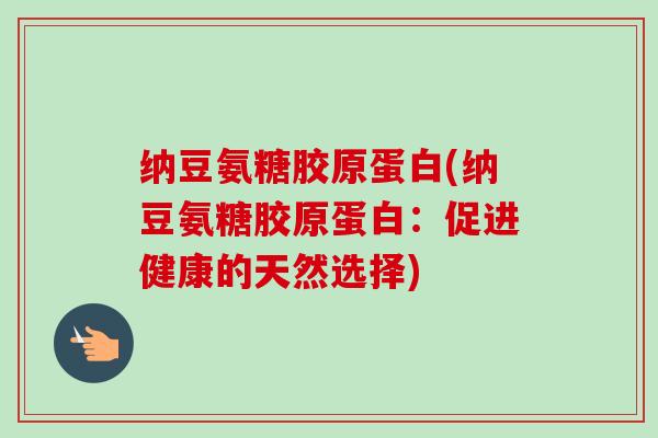 纳豆氨糖胶原蛋白(纳豆氨糖胶原蛋白:促进健康的天然选择) 纳豆氨糖胶原蛋白(纳豆氨糖胶原蛋白:促进健康的天然选择)
