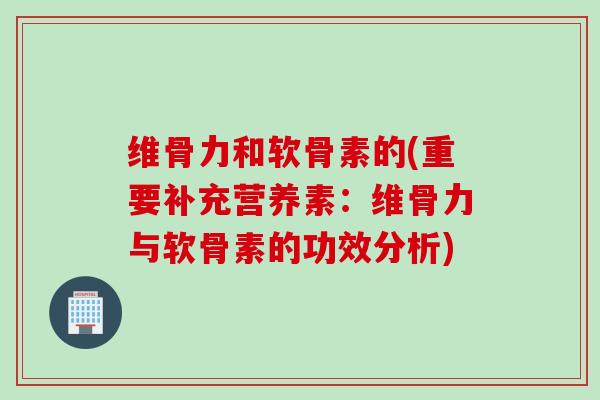 维骨力和软骨素的(重要补充营养素：维骨力与软骨素的功效分析)
