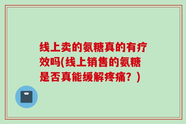 线上卖的氨糖真的有疗效吗(线上销售的氨糖是否真能缓解?) 线上卖的氨糖真的有疗效吗(线上销售的氨糖是否真能缓解?)