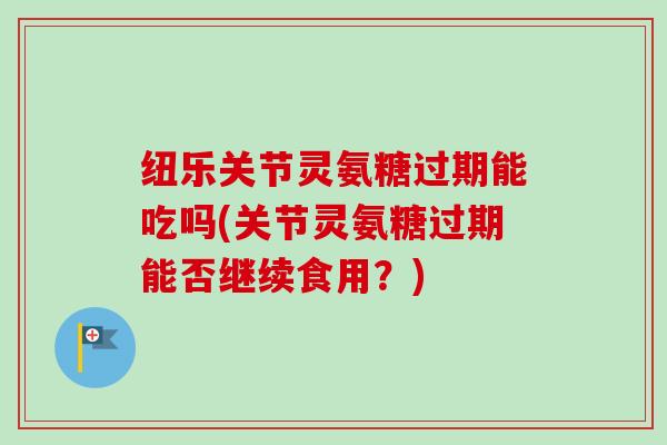 纽乐关节灵氨糖过期能吃吗(关节灵氨糖过期能否继续食用？)