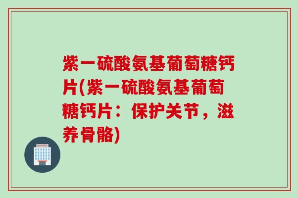 紫一硫酸氨基葡萄糖钙片(紫一硫酸氨基葡萄糖钙片：保护关节，滋养骨骼)