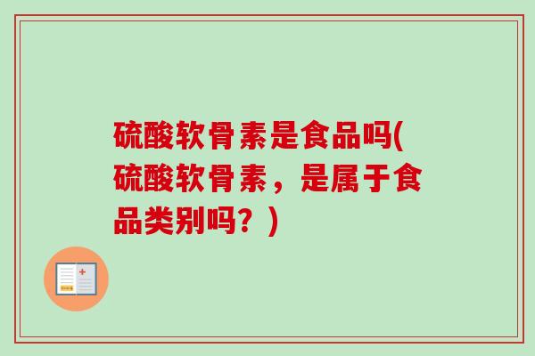 硫酸软骨素是食品吗(硫酸软骨素,是属于食品类别吗?) 硫酸软骨素是食品吗(硫酸软骨素,是属于食品类别吗?)