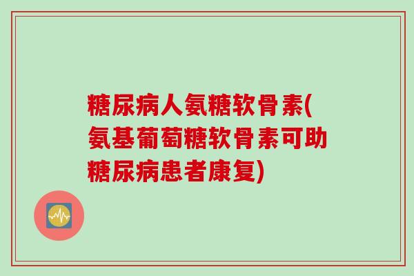 人氨糖软骨素(氨基葡萄糖软骨素可助患者康复) 人氨糖软骨素(氨基葡萄糖软骨素可助患者康复)