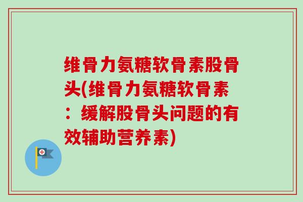 维骨力氨糖软骨素股骨头(维骨力氨糖软骨素：缓解股骨头问题的有效辅助营养素)