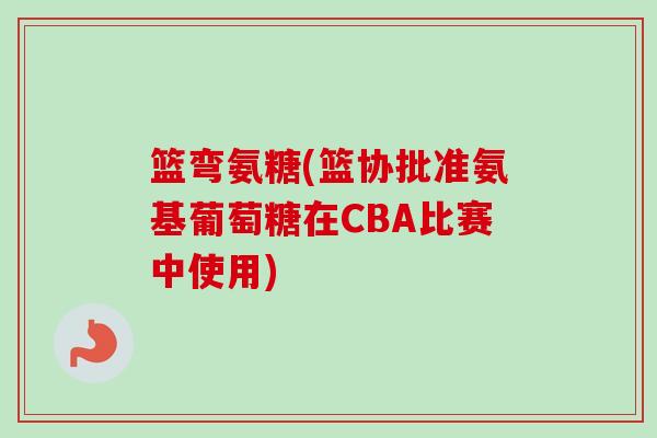 篮弯氨糖(篮协批准氨基葡萄糖在CBA比赛中使用)