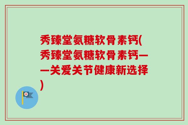 秀臻堂氨糖软骨素钙(秀臻堂氨糖软骨素钙——关爱关节健康新选择)