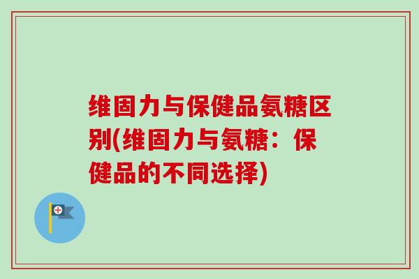 维固力与保健品氨糖区别(维固力与氨糖:保健品的不同选择) 维固力与保健品氨糖区别(维固力与氨糖:保健品的不同选择)
