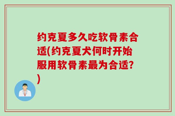 约克夏多久吃软骨素合适(约克夏犬何时开始服用软骨素最为合适？)