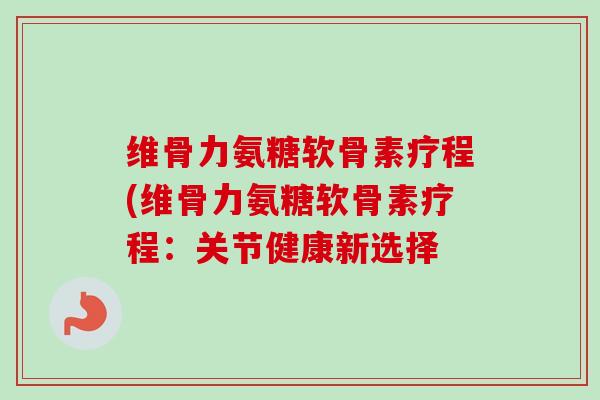 维骨力氨糖软骨素疗程(维骨力氨糖软骨素疗程：关节健康新选择