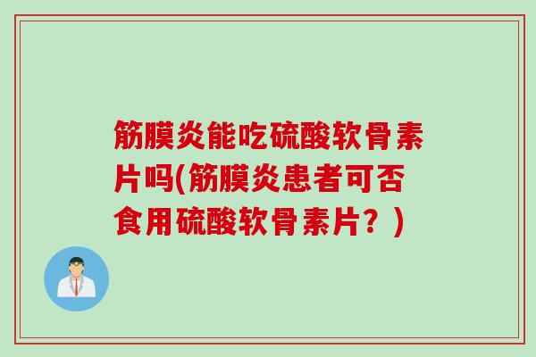 筋膜炎能吃硫酸软骨素片吗(筋膜炎患者可否食用硫酸软骨素片？)