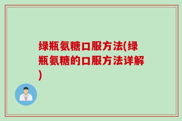 绿瓶氨糖口服方法(绿瓶氨糖的口服方法详解)