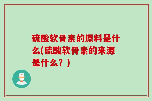 硫酸软骨素的原料是什么(硫酸软骨素的来源是什么？)