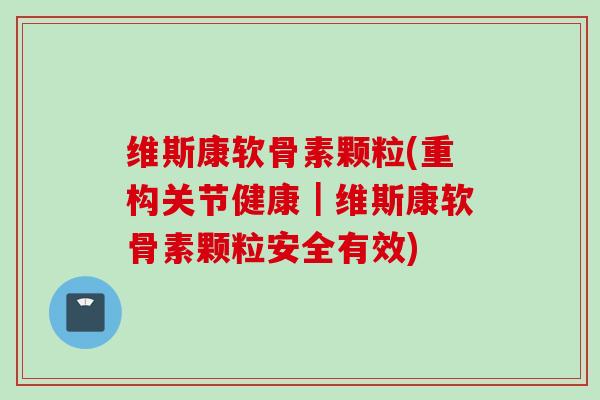 维斯康软骨素颗粒(重构关节健康｜维斯康软骨素颗粒安全有效)