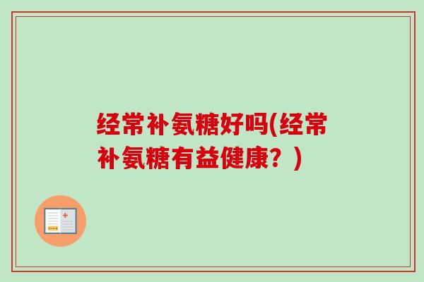 经常补氨糖好吗(经常补氨糖有益健康？)