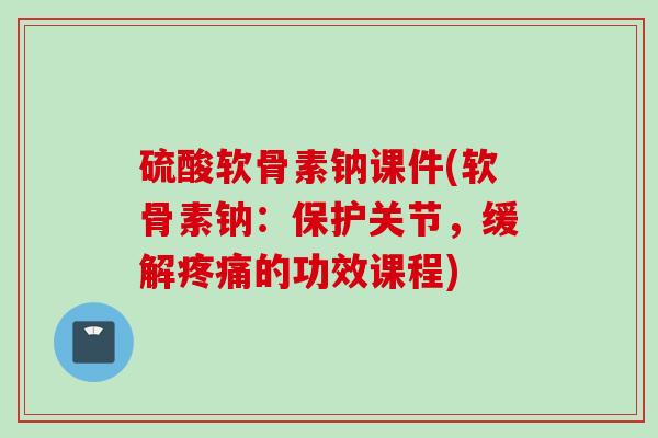 硫酸软骨素钠课件(软骨素钠：保护关节，缓解疼痛的功效课程)