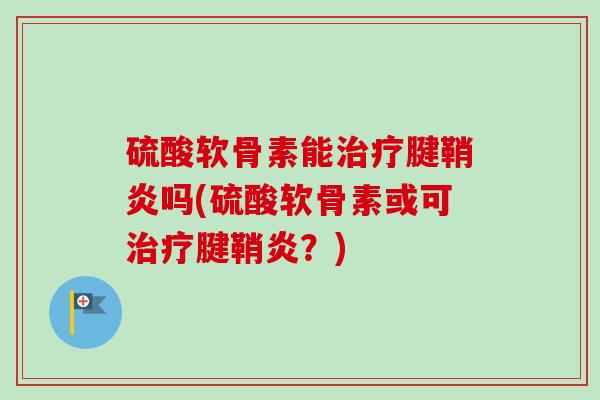 硫酸软骨素能治疗腱鞘炎吗(硫酸软骨素或可治疗腱鞘炎？)