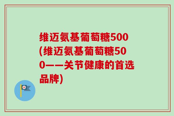维迈氨基葡萄糖500(维迈氨基葡萄糖500——关节健康的首选品牌)