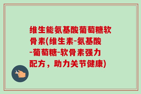 维生能氨基酸葡萄糖软骨素(维生素-氨基酸-葡萄糖-软骨素强力配方，助力关节健康)