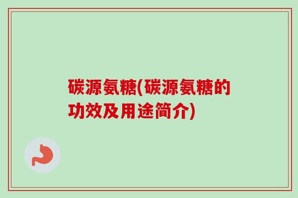 碳源氨糖(碳源氨糖的功效及用途简介)