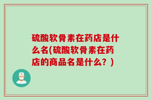 硫酸软骨素在药店是什么名(硫酸软骨素在药店的商品名是什么？)