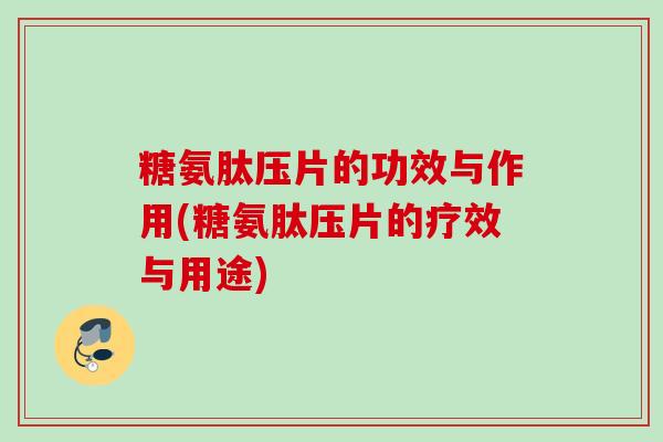 糖氨肽压片的功效与作用(糖氨肽压片的疗效与用途)
