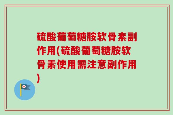 硫酸葡萄糖胺软骨素副作用(硫酸葡萄糖胺软骨素使用需注意副作用)
