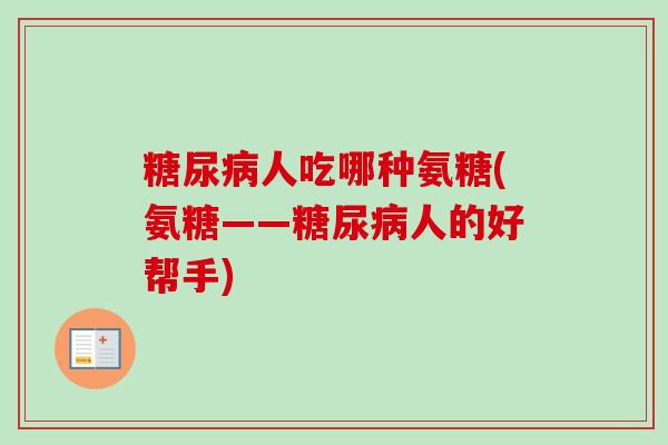 糖尿病人吃哪种氨糖(氨糖——糖尿病人的好帮手)