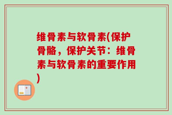 维骨素与软骨素(保护骨骼,保护关节:维骨素与软骨素的重要作用) 维骨素与软骨素(保护骨骼,保护关节:维骨素与软骨素的重要作用)