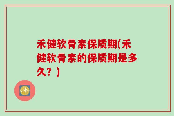 禾健软骨素保质期(禾健软骨素的保质期是多久？)